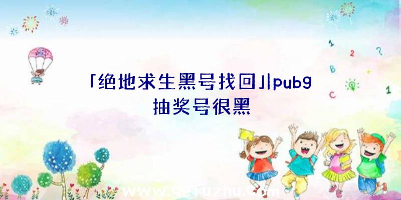 「绝地求生黑号找回」|pubg抽奖号很黑